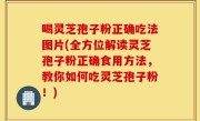 喝灵芝孢子粉正确吃法图片(全方位解读灵芝孢子粉正确食用方法，教你如何吃灵芝孢子粉！)