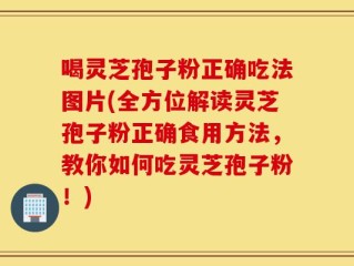 喝灵芝孢子粉正确吃法图片(全方位解读灵芝孢子粉正确食用方法，教你如何吃灵芝孢子粉！)