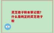 灵芝孢子粉本草记载？什么是纯正的灵芝孢子粉