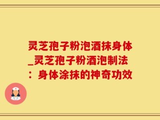灵芝孢子粉泡酒抹身体_灵芝孢子粉酒泡制法：身体涂抹的神奇功效