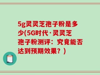 5g灵灵芝孢子粉是多少(5G时代·灵灵芝孢子粉测评：究竟能否达到预期效果？)