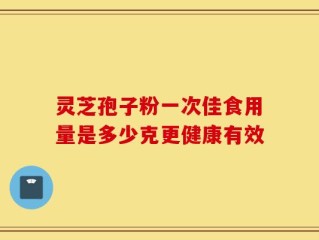 灵芝孢子粉一次佳食用量是多少克更健康有效