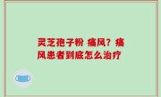 灵芝孢子粉 痛风？痛风患者到底怎么治疗