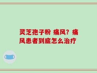 灵芝孢子粉 痛风？痛风患者到底怎么治疗