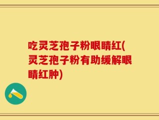 吃灵芝孢子粉眼睛红(灵芝孢子粉有助缓解眼睛红肿)