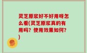 灵芝原浆好不好用呀怎么看(灵芝原浆真的有用吗？使用效果如何？)