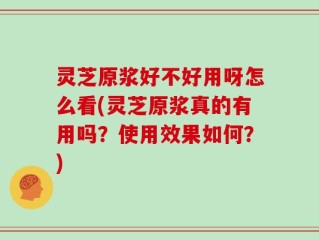 灵芝原浆好不好用呀怎么看(灵芝原浆真的有用吗？使用效果如何？)
