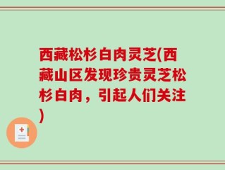 西藏松杉白肉灵芝(西藏山区发现珍贵灵芝松杉白肉，引起人们关注)