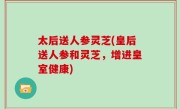太后送人参灵芝(皇后送人参和灵芝，增进皇室健康)