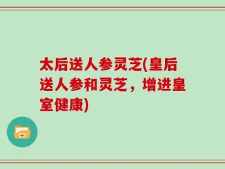太后送人参灵芝(皇后送人参和灵芝，增进皇室健康)