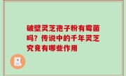 破壁灵芝孢子粉有霉菌吗？传说中的千年灵芝究竟有哪些作用