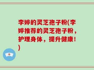 李婷的灵芝孢子粉(李婷推荐的灵芝孢子粉，护理身体，提升健康！)