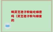 喝灵芝孢子粉能吃蜂密吗（灵芝孢子粉与蜂蜜的