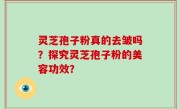 灵芝孢子粉真的去皱吗？探究灵芝孢子粉的美容功效？