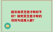 因贝森灵芝孢子粉好不好？探究灵芝孢子粉的功效与适用人群？