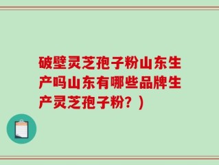 破壁灵芝孢子粉山东生产吗山东有哪些品牌生产灵芝孢子粉？)