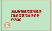怎么做石斛灵芝鸡脚汤(石斛灵芝鸡脚汤的制作方法)