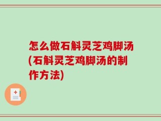 怎么做石斛灵芝鸡脚汤(石斛灵芝鸡脚汤的制作方法)