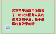 灵芝孢子油服用没效果了？听说有医务人员吃过灵芝孢子油，是不是真的有效果的呀