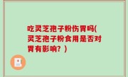吃灵芝孢子粉伤胃吗(灵芝孢子粉食用是否对胃有影响？)