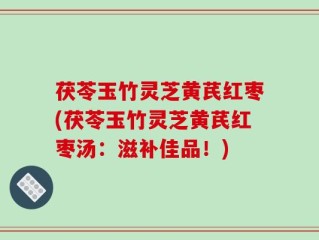 茯苓玉竹灵芝黄芪红枣(茯苓玉竹灵芝黄芪红枣汤：滋补佳品！)