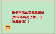 孢子粉怎么买效果最好(如何选购孢子粉，让效果最佳？)