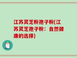 江苏灵芝粉孢子粉(江苏灵芝孢子粉：自然健康的选择)