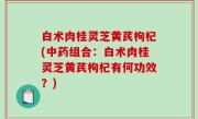 白术肉桂灵芝黄芪枸杞(中药组合：白术肉桂灵芝黄芪枸杞有何功效？)