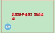 灵芝孢子仙芝？芝的组词