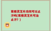 葛根灵芝片功效可以止汗吗(葛根灵芝片可治止汗？)
