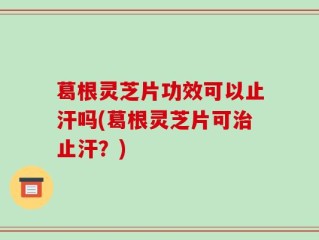 葛根灵芝片功效可以止汗吗(葛根灵芝片可治止汗？)