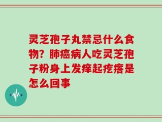 灵芝孢子丸禁忌什么食物？肺癌病人吃灵芝孢子粉身上发痒起疙瘩是怎么回事
