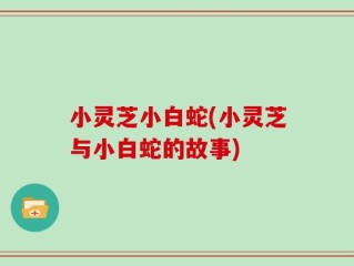 小灵芝小白蛇(小灵芝与小白蛇的故事)