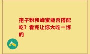 孢子粉和蜂蜜能否搭配吃？看完让你大吃一惊的