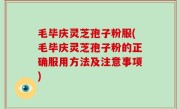 毛毕庆灵芝孢子粉服(毛毕庆灵芝孢子粉的正确服用方法及注意事项)