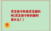 灵芝孢子粉是灵芝磨的吗(灵芝孢子粉的原料是什么？)