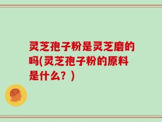 灵芝孢子粉是灵芝磨的吗(灵芝孢子粉的原料是什么？)