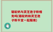 骆驼奶与灵芝孢子粉相克吗(骆驼奶和灵芝孢子粉不宜一起服用)