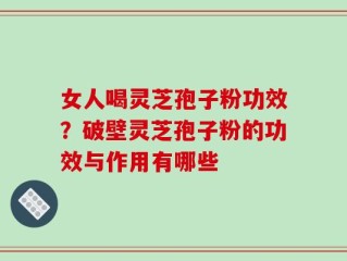 女人喝灵芝孢子粉功效？破壁灵芝孢子粉的功效与作用有哪些