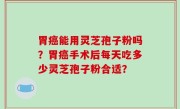 胃癌能用灵芝孢子粉吗？胃癌手术后每天吃多少灵芝孢子粉合适？