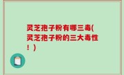 灵芝孢子粉有哪三毒(灵芝孢子粉的三大毒性！)