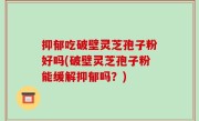 抑郁吃破壁灵芝孢子粉好吗(破壁灵芝孢子粉能缓解抑郁吗？)