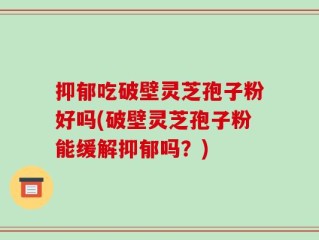 抑郁吃破壁灵芝孢子粉好吗(破壁灵芝孢子粉能缓解抑郁吗？)