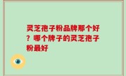 灵芝孢子粉品牌那个好？哪个牌子的灵芝孢子粉最好
