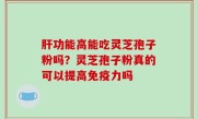 肝功能高能吃灵芝孢子粉吗？灵芝孢子粉真的可以提高免疫力吗