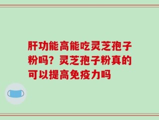 肝功能高能吃灵芝孢子粉吗？灵芝孢子粉真的可以提高免疫力吗