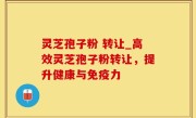 灵芝孢子粉 转让_高效灵芝孢子粉转让，提升健康与免疫力