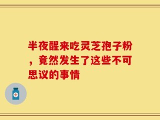 半夜醒来吃灵芝孢子粉，竟然发生了这些不可思议的事情