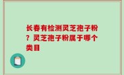 长春有检测灵芝孢子粉？灵芝孢子粉属于哪个类目