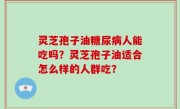 灵芝孢子油糖尿病人能吃吗？灵芝孢子油适合怎么样的人群吃？